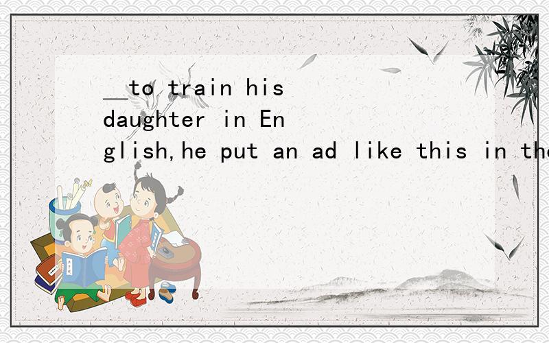 ＿to train his daughter in English,he put an ad like this in the paper ,“＿an English teacher for a ten-year-old girl”A determined；wanted B determined；wantingC determine；wanted D determining；wanting
