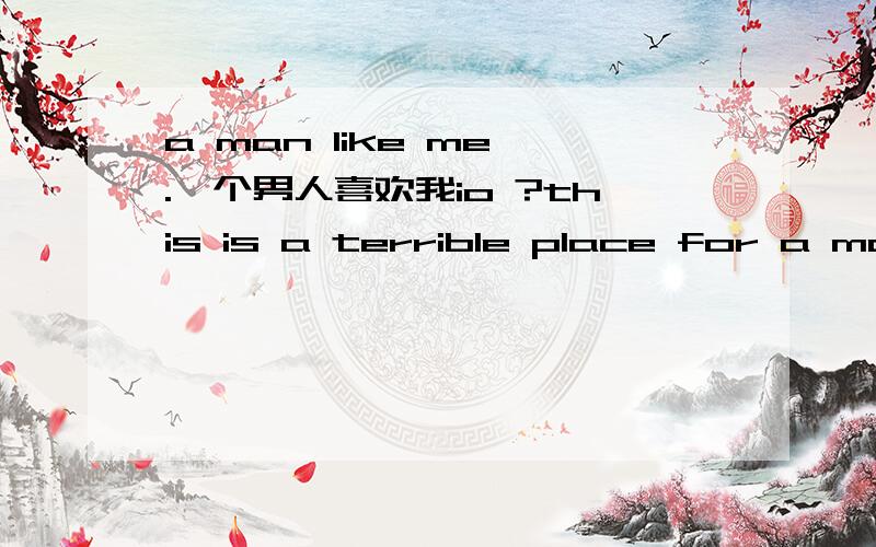 a man like me .一个男人喜欢我io ?this is a terrible place for a man like me .怎么翻译?s什么a?