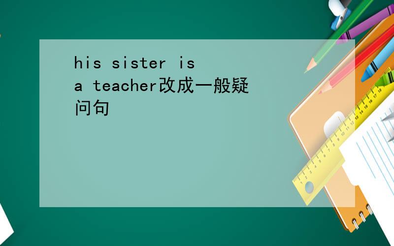 his sister is a teacher改成一般疑问句