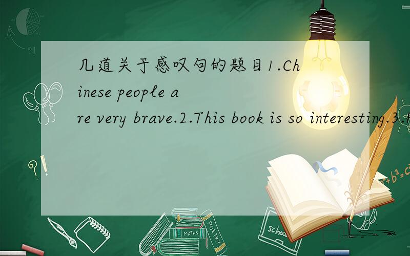 几道关于感叹句的题目1.Chinese people are very brave.2.This book is so interesting.3.He has drawn a beautiful picture.4It`s quite anice radio.5.the weather is quite hot.6._______important subject English is!7._______warm sunshine we enjoy!