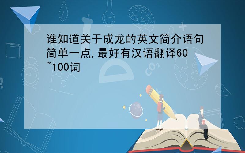 谁知道关于成龙的英文简介语句简单一点,最好有汉语翻译60~100词