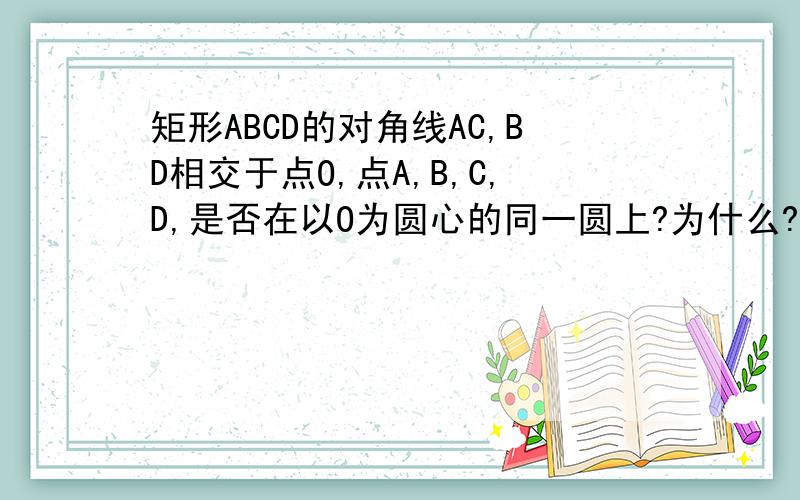 矩形ABCD的对角线AC,BD相交于点O,点A,B,C,D,是否在以O为圆心的同一圆上?为什么?如