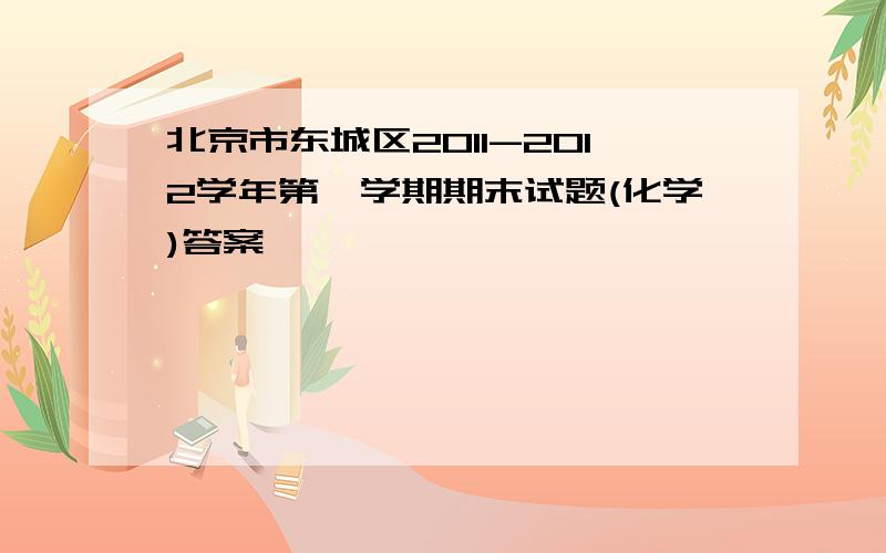 北京市东城区2011-2012学年第一学期期末试题(化学)答案