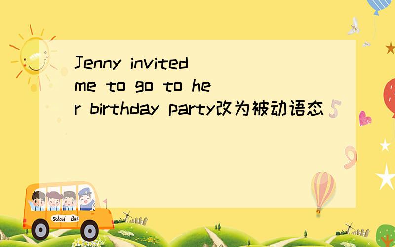 Jenny invited me to go to her birthday party改为被动语态