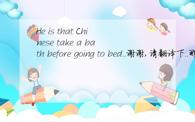 He is that Chinese take a bath before going to bed..谢谢,请翻译下..那这句呢he is that Elyses take a bath in the morning, OK?
