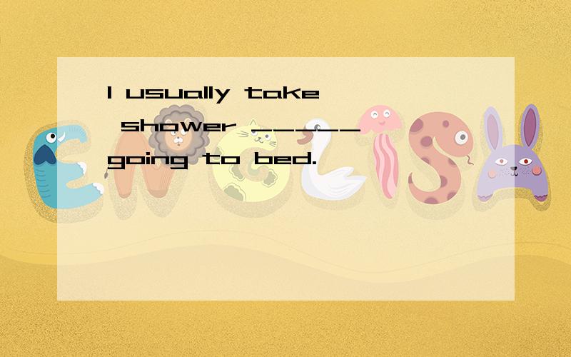 I usually take shower _____ going to bed.