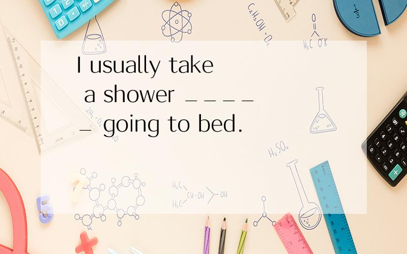I usually take a shower _____ going to bed.