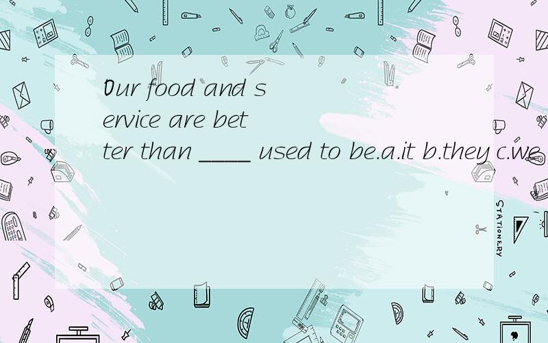 Our food and service are better than ____ used to be.a.it b.they c.we d.their