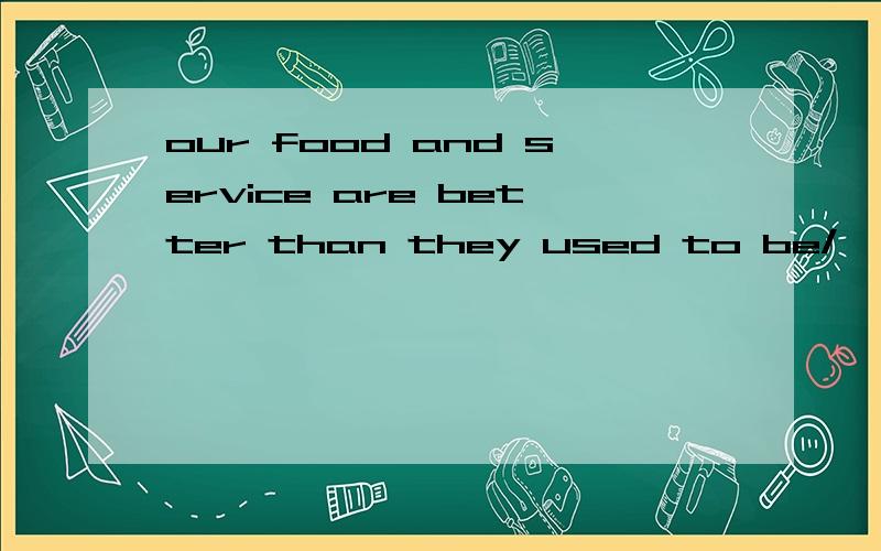 our food and service are better than they used to be/