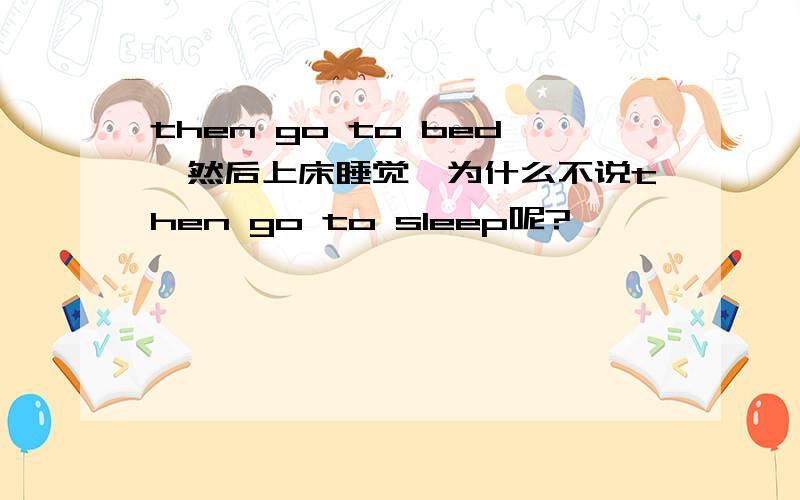 then go to bed,然后上床睡觉,为什么不说then go to sleep呢?
