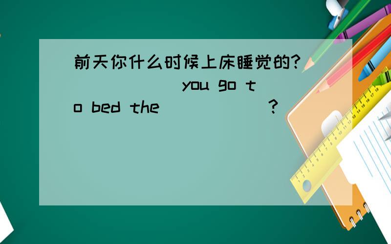 前天你什么时候上床睡觉的? （）（）（）you go to bed the（）（）（）?