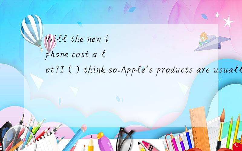 Will the new iphone cost a lot?I ( ) think so.Apple's products are usually expensive.a,shouldn't b,needn't c,would D,must