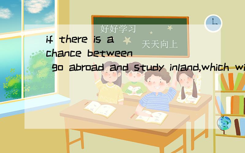 if there is a chance between go abroad and study inland,which will you try?if there is a chance between go abroad and study inland,which will you try?go abroad 这句话的中文意思是什么?