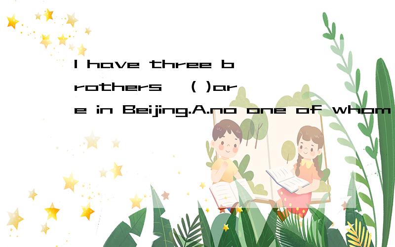 I have three brothers ,( )are in Beijing.A.no one of whom B.neither of them C.some of them D.none of whom