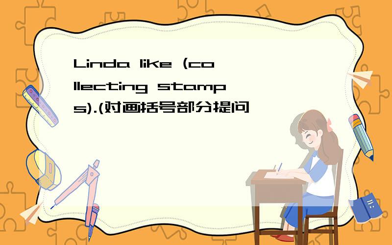 Linda like (collecting stamps).(对画括号部分提问
