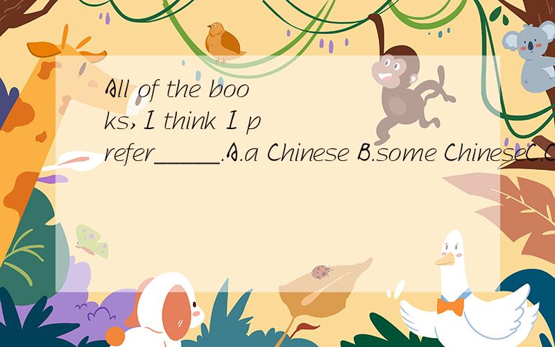 All of the books,I think I prefer_____.A.a Chinese B.some ChineseC.Chinese one D.a Chinese one选哪个吖?