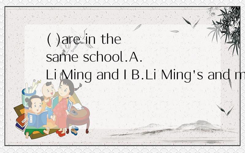 ( )are in the same school.A.Li Ming and I B.Li Ming's and my C.Li Ming's and I D.Li Ming and my
