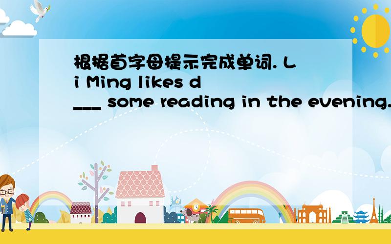 根据首字母提示完成单词. Li Ming likes d___ some reading in the evening.并写出为什么那样做?