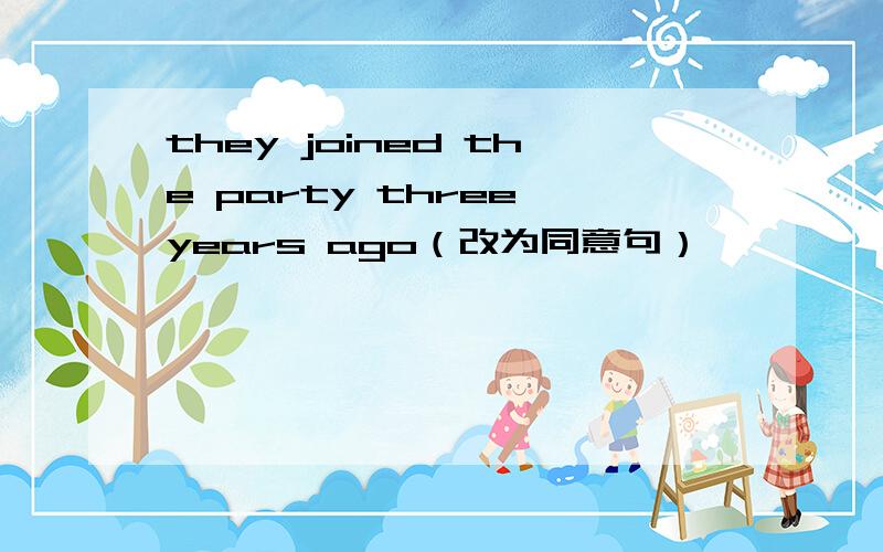 they joined the party three years ago（改为同意句）