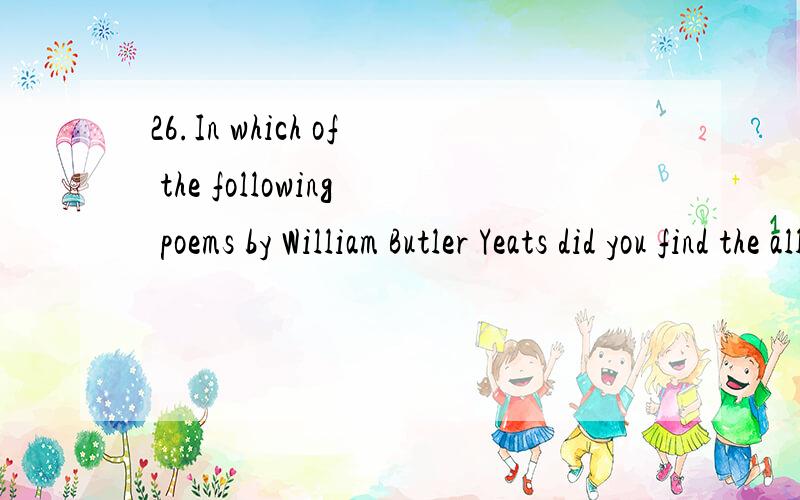 26.In which of the following poems by William Butler Yeats did you find the allusion to Helen and the TrojanWar?A.