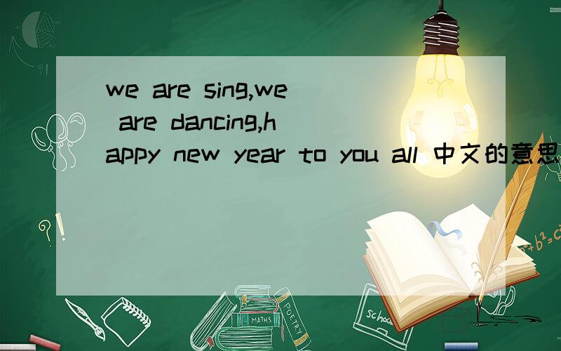 we are sing,we are dancing,happy new year to you all 中文的意思是什么