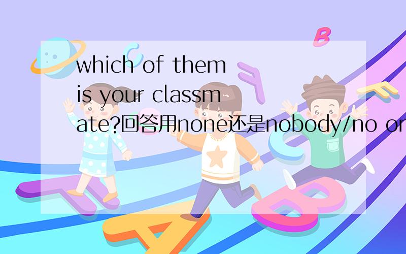 which of them is your classmate?回答用none还是nobody/no one