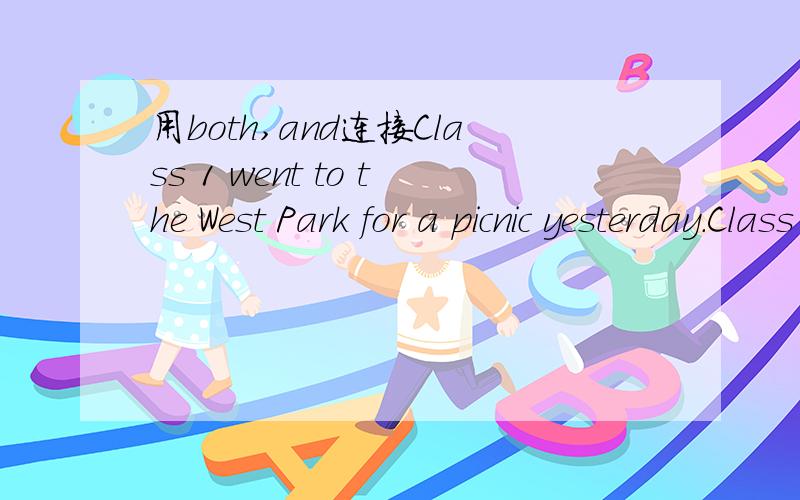 用both,and连接Class 1 went to the West Park for a picnic yesterday.Class 2 went there for a picnic,too.