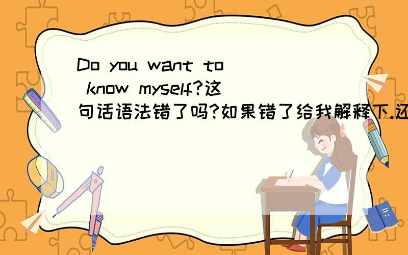 Do you want to know myself?这句话语法错了吗?如果错了给我解释下.还有How soon will you arrived there?为什么how long不可以?How long will you arrived there In ten weeks