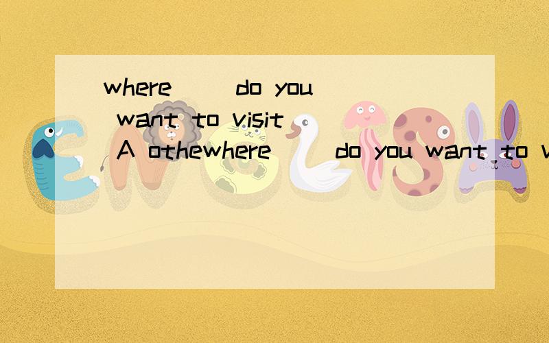 where（ ）do you want to visit A othewhere（ ）do you want to visit A other B other place C else D anther 这题选啥?