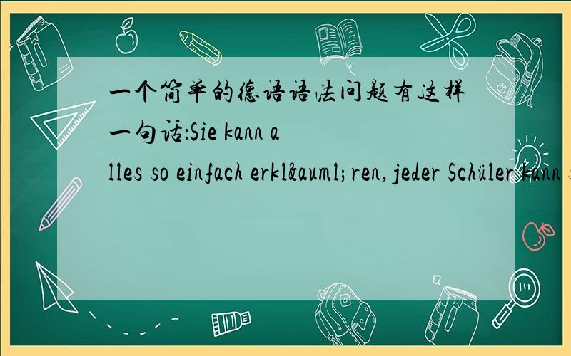 一个简单的德语语法问题有这样一句话：Sie kann alles so einfach erklären,jeder Schüler kann schon beim ersten Mal verstehen.这两句话什么关系,为什么都用正语序?