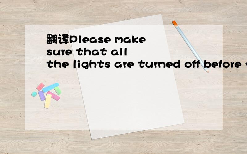 翻译Please make sure that all the lights are turned off before you leave the classroom.
