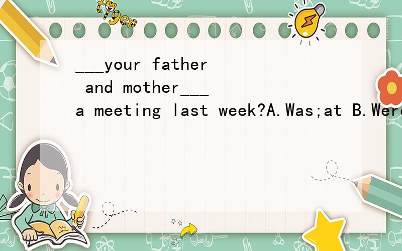 ___your father and mother___a meeting last week?A.Was;at B.Were;in C.Were;at D.Was;at