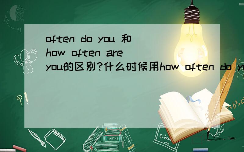 often do you 和how often are you的区别?什么时候用how often do you 什么时候用how often are you?