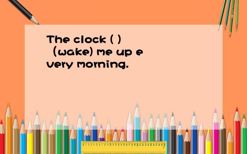 The clock ( ) （wake) me up every morning.