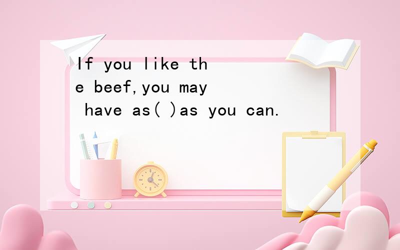 If you like the beef,you may have as( )as you can.