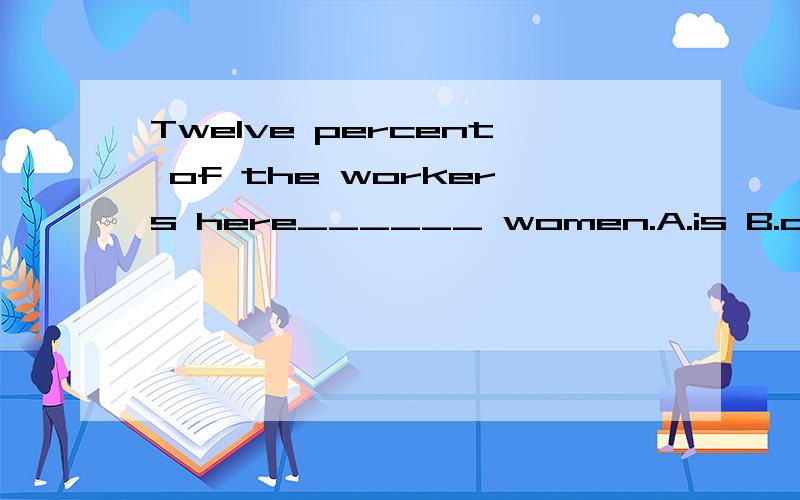 Twelve percent of the workers here______ women.A.is B.are为什么?工人的12%是女性,我觉得工人的12%是一个整体数字啊.
