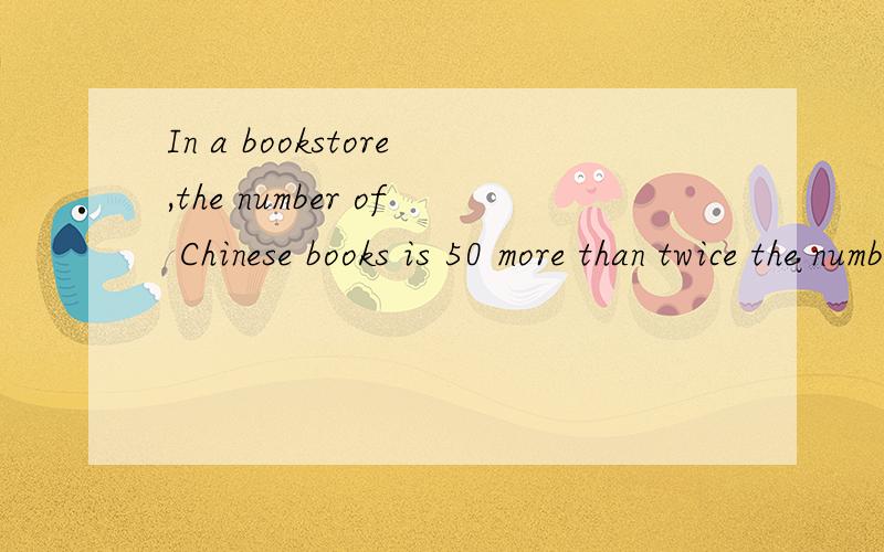 In a bookstore,the number of Chinese books is 50 more than twice the number of English books.If there are 350 Chinese books,find the number of English books in the bookstore