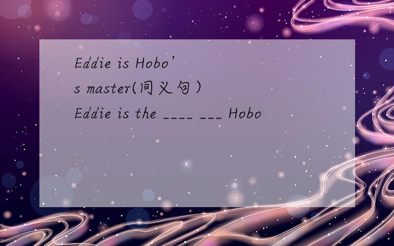 Eddie is Hobo’s master(同义句） Eddie is the ____ ___ Hobo