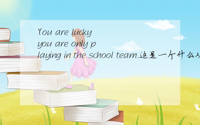 You are lucky you are only playing in the school team.这是一个什么从句?