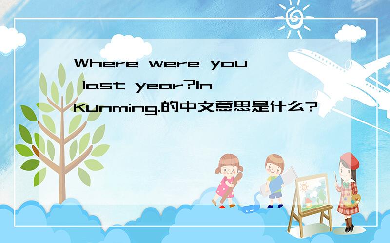 Where were you last year?In Kunming.的中文意思是什么?