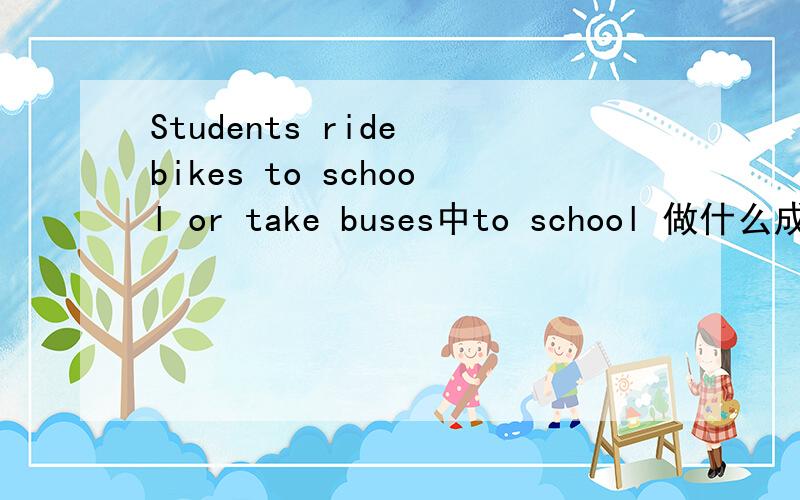 Students ride bikes to school or take buses中to school 做什么成分啊