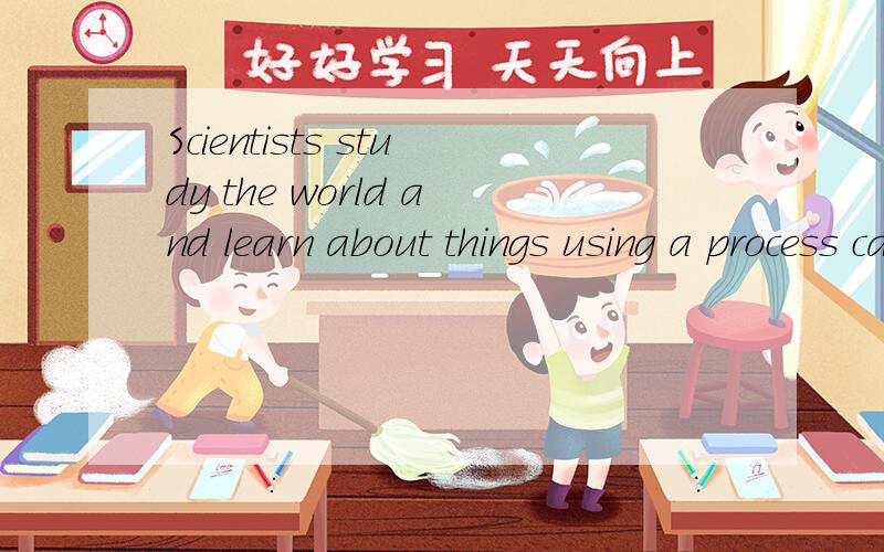 Scientists study the world and learn about things using a process called 求专业翻译Scientists study the world and learn about things using a process called the scientific method(方法). By asking important questions and   16  the answers, it is