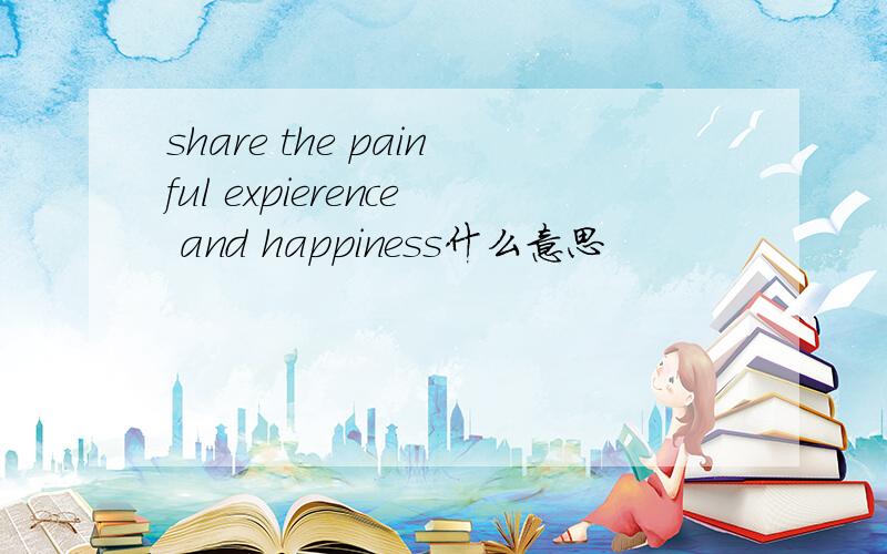share the painful expierence and happiness什么意思