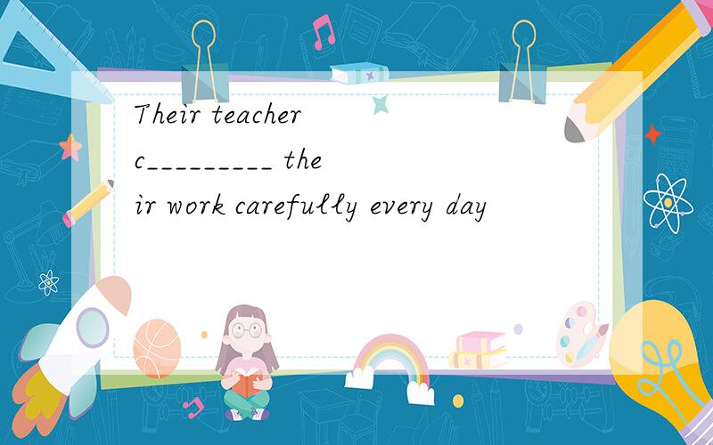 Their teacher c_________ their work carefully every day