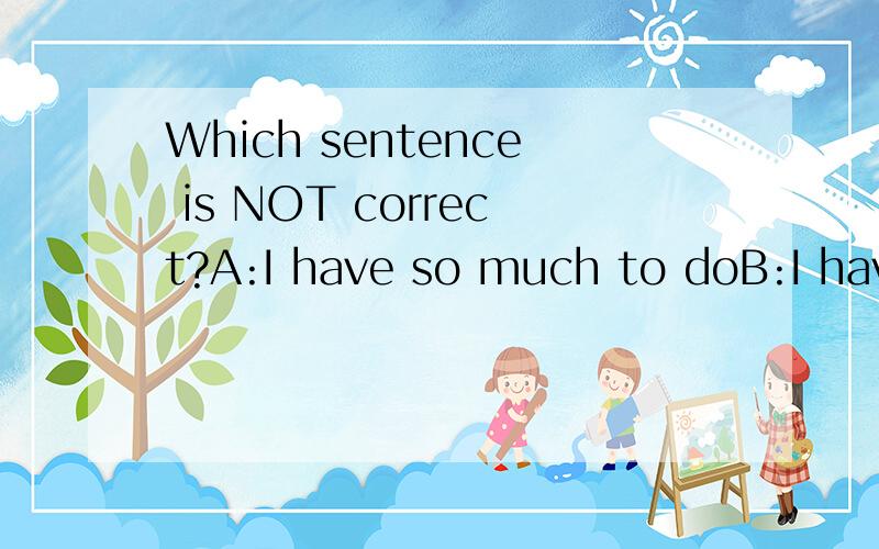 Which sentence is NOT correct?A:I have so much to doB:I have so many things to learn C:I have so many work to finish D:I have so much homework to finish