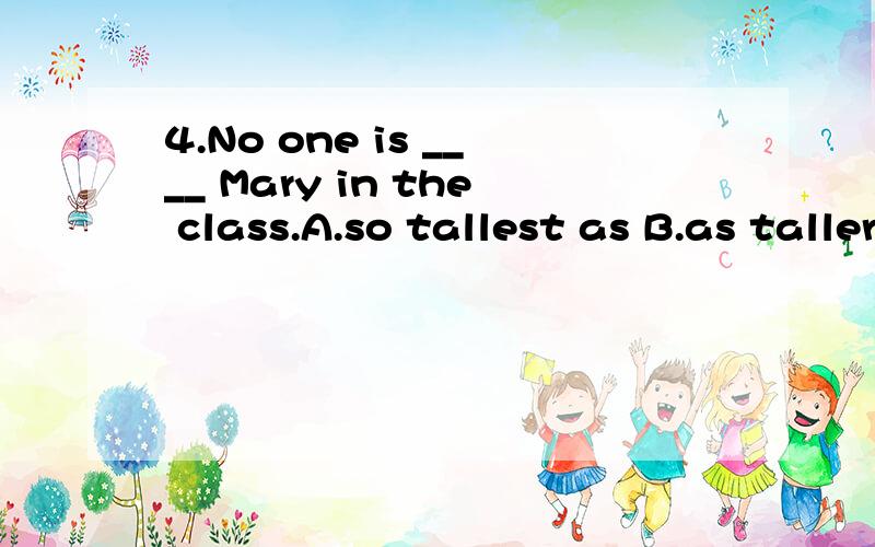 4.No one is ____ Mary in the class.A.so tallest as B.as taller as C.so high as D.so tall as