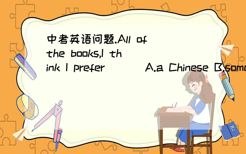 中考英语问题.All of the books,I think I prefer ( ) A.a Chinese B.some Chinese C.Chinese on...中考英语问题.All of the books,I think I prefer ( ) A.a Chinese B.some Chinese C.Chinese one D.a Chinese one