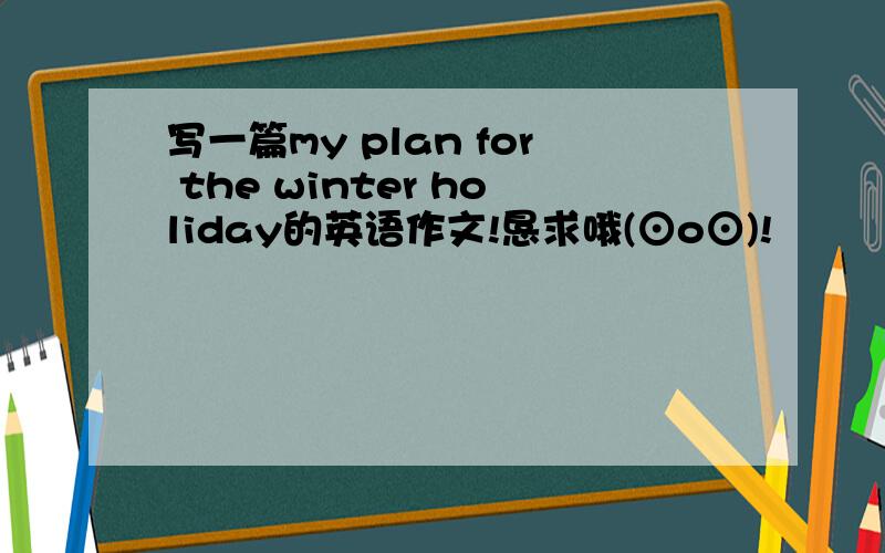 写一篇my plan for the winter holiday的英语作文!恳求哦(⊙o⊙)!