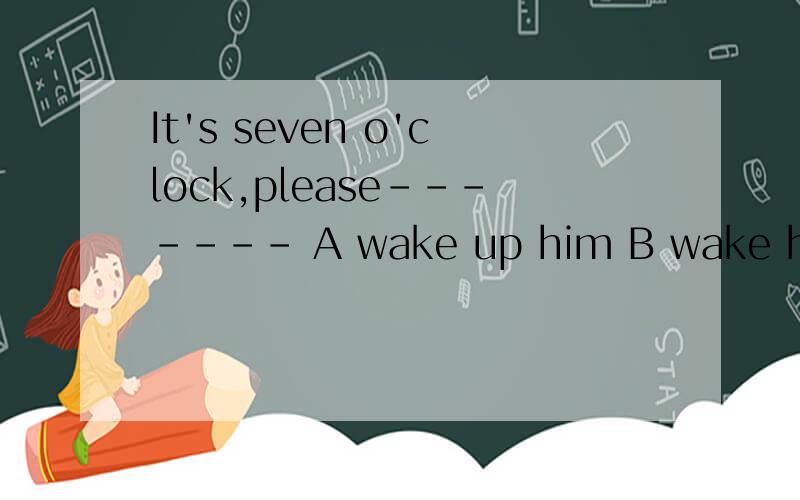 It's seven o'clock,please------- A wake up him B wake him up C woke him up D wakes him up