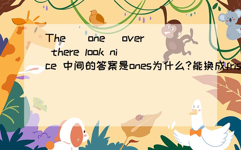 The_(one) over there look nice 中间的答案是ones为什么?能换成frist吗?